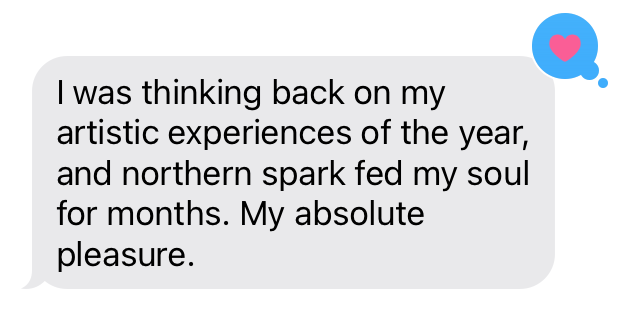 A screenshot of a text message that says, "I was thinking back on my artistic experiences of the year, and northern spark fed my soul for months. My absolute pleasure.